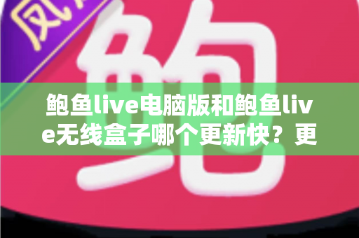 鲍鱼live电脑版和鲍鱼live无线盒子哪个更新快？更新机制、频率与使用体验全面对比解析