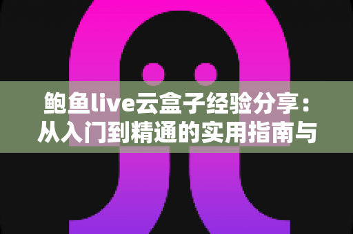 鲍鱼live云盒子经验分享：从入门到精通的实用指南与避坑心得