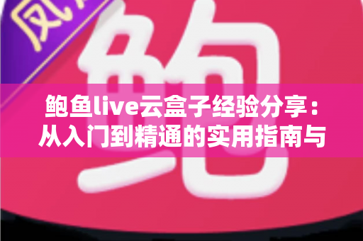 鲍鱼live云盒子经验分享：从入门到精通的实用指南与避坑心得