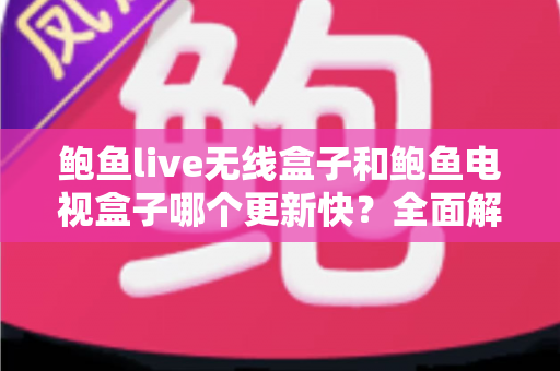 鲍鱼live无线盒子和鲍鱼电视盒子哪个更新快？全面解析与选购指南