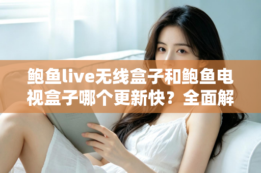 鲍鱼live无线盒子和鲍鱼电视盒子哪个更新快？全面解析与选购指南