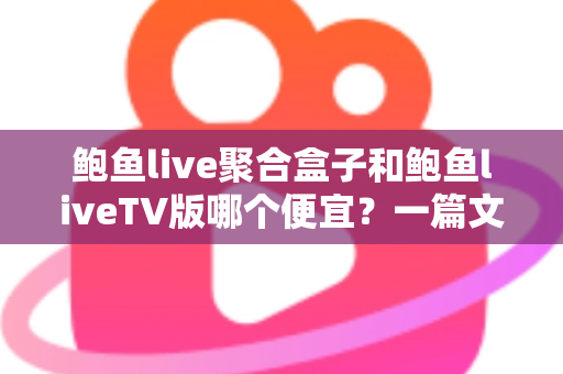 鲍鱼live聚合盒子和鲍鱼liveTV版哪个便宜？一篇文章讲清价格差异与选购思路