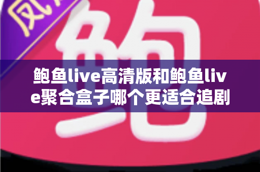 鲍鱼live高清版和鲍鱼live聚合盒子哪个更适合追剧？——画质、片源、流畅度全方位对比评测指南