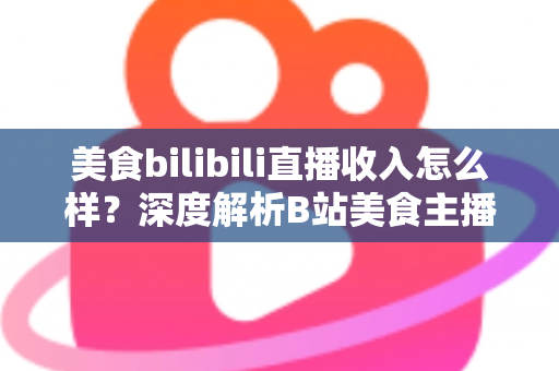 美食bilibili直播收入怎么样?深度解析B站美食主播的赚钱方式与真实收益水平 美食bilibili直播收入怎么样?深度解析B站美食主播的赚钱方式与真实收益水平