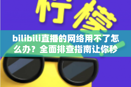 bilibili直播的网络用不了怎么办？全面排查指南让你秒速恢复观看