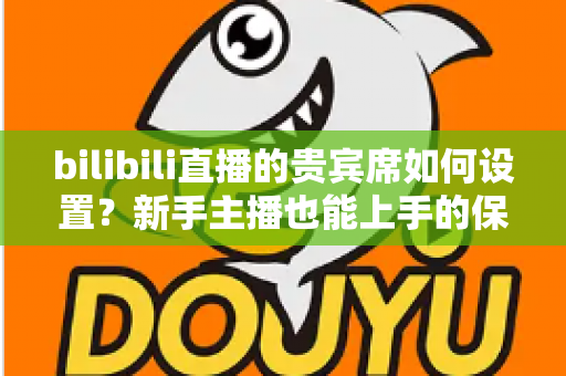 bilibili直播的贵宾席如何设置？新手主播也能上手的保姆级教程与高能运营全攻略