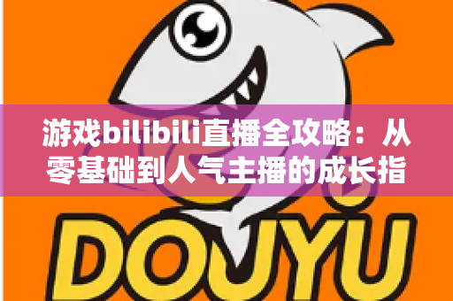 游戏bilibili直播全攻略:从零基础到人气主播的成长指南 游戏bilibili直播全攻略:从零基础到人气主播的成长指南