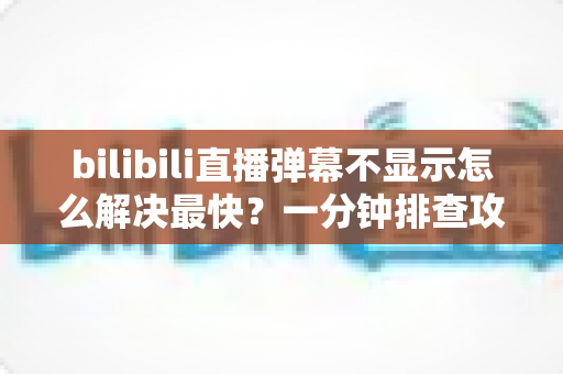 bilibili直播弹幕不显示怎么解决最快？一分钟排查攻略，快速找回满屏弹幕互动体验
