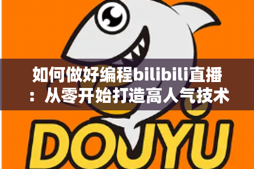 如何做好编程bilibili直播：从零开始打造高人气技术直播间的实战指南