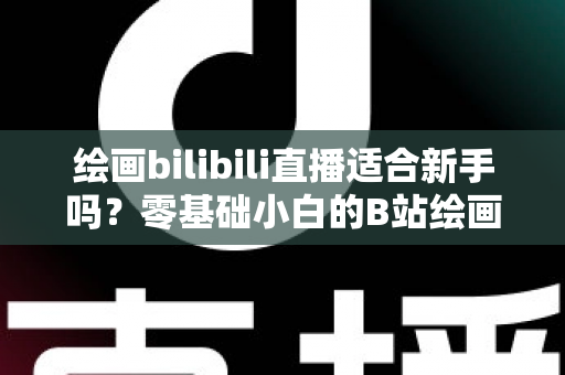 绘画bilibili直播适合新手吗？零基础小白的B站绘画直播学习全指南