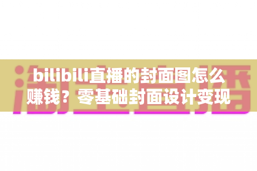 bilibili直播的封面图怎么赚钱?零基础封面设计变现全攻略,教你把一张图变成稳定收入 bilibili直播的封面图怎么赚钱?零基础封面设计变现全攻略,教你把一张图变成稳定收入