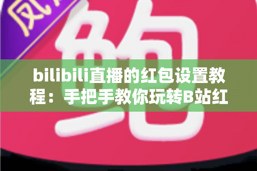 bilibili直播的红包设置教程：手把手教你玩转B站红包互动，快速提升直播间人气