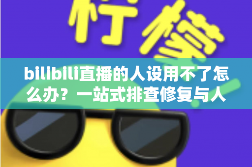 bilibili直播的人设用不了怎么办？一站式排查修复与人设重建实用指南