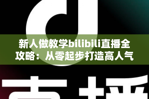 新人做教学bilibili直播全攻略：从零起步打造高人气知识直播间的实用指南