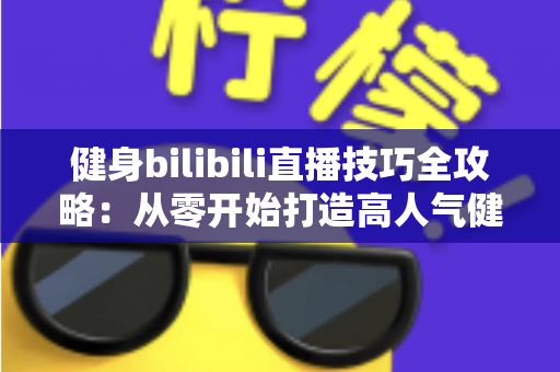 健身bilibili直播技巧全攻略:从零开始打造高人气健身直播间的实战指南 健身bilibili直播技巧全攻略:从零开始打造高人气健身直播间的实战指南