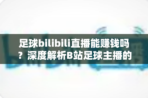 足球bilibili直播能赚钱吗？深度解析B站足球主播的变现途径、真实收益与成长指南