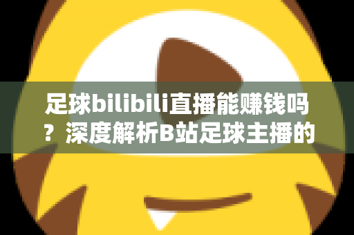 足球bilibili直播能赚钱吗？深度解析B站足球主播的变现途径、真实收益与成长指南