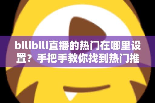 bilibili直播的热门在哪里设置？手把手教你找到热门推荐设置入口与上热门技巧