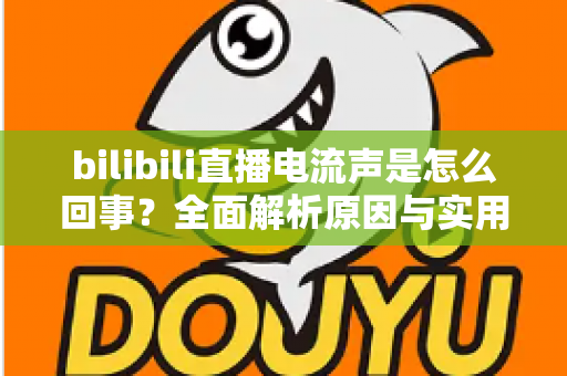 bilibili直播电流声是怎么回事？全面解析原因与实用解决方案，让你的直播声音更清晰