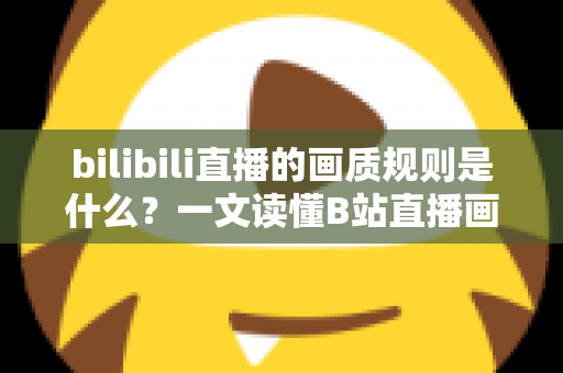 bilibili直播的画质规则是什么?一文读懂B站直播画质分级、设置方法与优化全攻略 bilibili直播的画质规则是什么?一文读懂B站直播画质分级、设置方法与优化全攻略