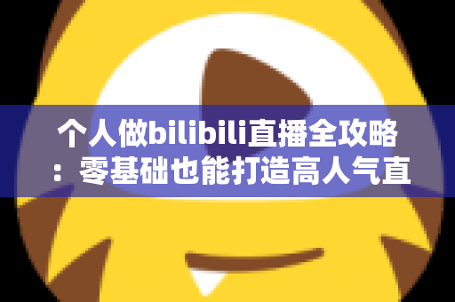 个人做bilibili直播全攻略：零基础也能打造高人气直播间的实战指南