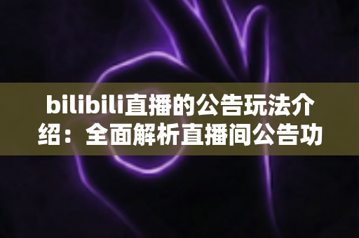 bilibili直播的公告玩法介绍:全面解析直播间公告功能的使用技巧与运营价值 bilibili直播的公告玩法介绍:全面解析直播间公告功能的使用技巧与运营价值