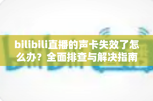 bilibili直播的声卡失效了怎么办?全面排查与解决指南助你快速恢复直播 bilibili直播的声卡失效了怎么办?全面排查与解决指南助你快速恢复直播