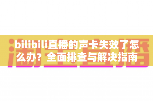 bilibili直播的声卡失效了怎么办?全面排查与解决指南助你快速恢复直播 bilibili直播的声卡失效了怎么办?全面排查与解决指南助你快速恢复直播