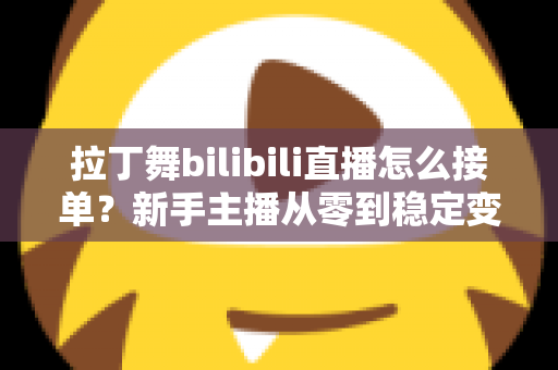拉丁舞bilibili直播怎么接单?新手主播从零到稳定变现的完整实战攻略 拉丁舞bilibili直播怎么接单?新手主播从零到稳定变现的完整实战攻略