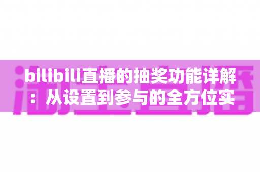 bilibili直播的抽奖功能详解:从设置到参与的全方位实用指南 bilibili直播的抽奖功能详解:从设置到参与的全方位实用指南
