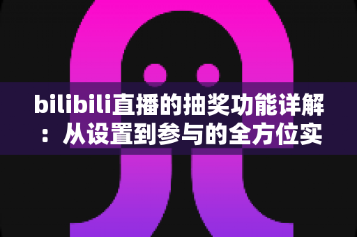 bilibili直播的抽奖功能详解:从设置到参与的全方位实用指南 bilibili直播的抽奖功能详解:从设置到参与的全方位实用指南
