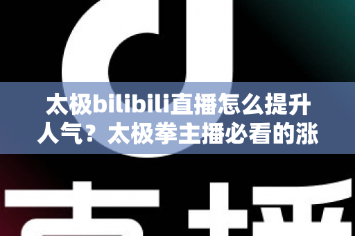 太极bilibili直播怎么提升人气?太极拳主播必看的涨人气实战全攻略 太极bilibili直播怎么提升人气?太极拳主播必看的涨人气实战全攻略