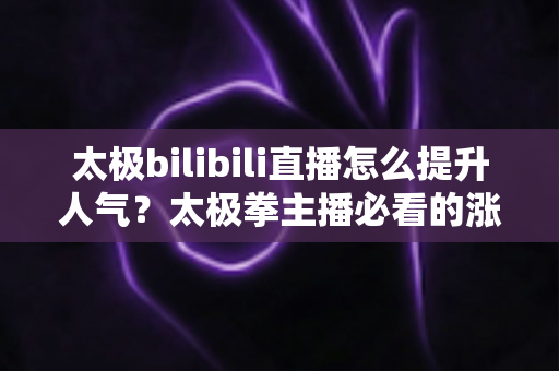 太极bilibili直播怎么提升人气?太极拳主播必看的涨人气实战全攻略 太极bilibili直播怎么提升人气?太极拳主播必看的涨人气实战全攻略