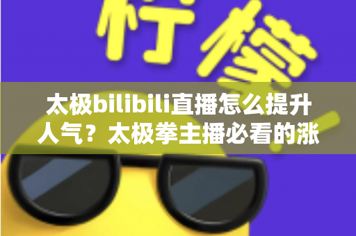 太极bilibili直播怎么提升人气?太极拳主播必看的涨人气实战全攻略 太极bilibili直播怎么提升人气?太极拳主播必看的涨人气实战全攻略