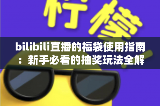bilibili直播的福袋使用指南:新手必看的抽奖玩法全解析,助你轻松领取直播间福利 bilibili直播的福袋使用指南:新手必看的抽奖玩法全解析,助你轻松领取直播间福利