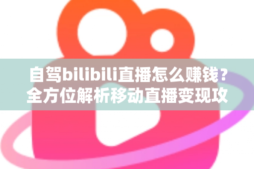 自驾bilibili直播怎么赚钱?全方位解析移动直播变现攻略与实战技巧 自驾bilibili直播怎么赚钱?全方位解析移动直播变现攻略与实战技巧