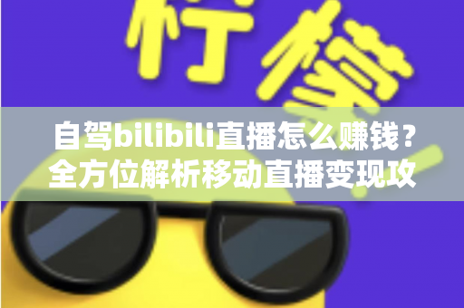自驾bilibili直播怎么赚钱？全方位解析移动直播变现攻略与实战技巧