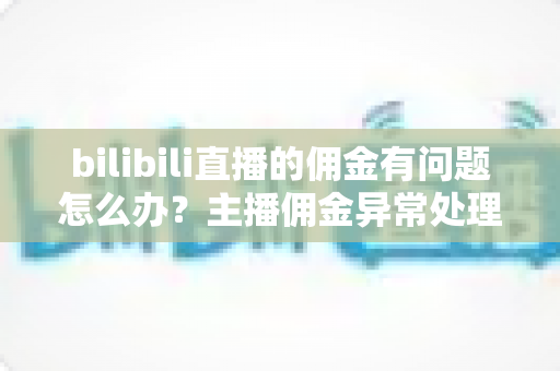 bilibili直播的佣金有问题怎么办?主播佣金异常处理与预防全指南 bilibili直播的佣金有问题怎么办?主播佣金异常处理与预防全指南