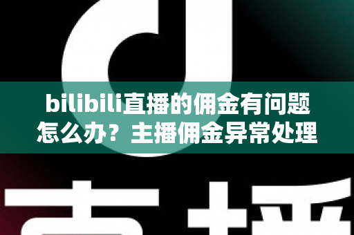 bilibili直播的佣金有问题怎么办?主播佣金异常处理与预防全指南 bilibili直播的佣金有问题怎么办?主播佣金异常处理与预防全指南