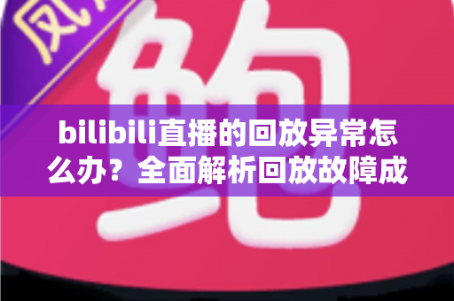 bilibili直播的回放异常怎么办？全面解析回放故障成因与高效修复方案，助你轻松找回流畅观看体验