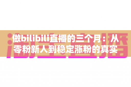 做bilibili直播的三个月:从零粉新人到稳定涨粉的真实经历与避坑指南 做bilibili直播的三个月:从零粉新人到稳定涨粉的真实经历与避坑指南