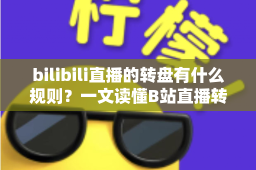 bilibili直播的转盘有什么规则？一文读懂B站直播转盘玩法、参与条件与注意事项