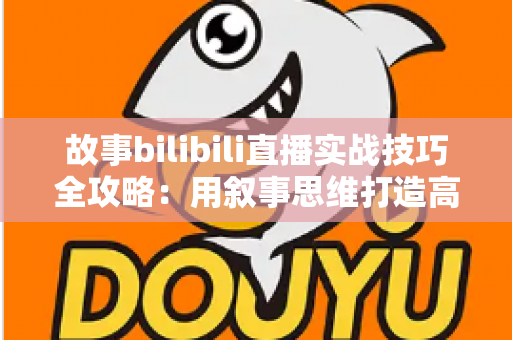 故事bilibili直播实战技巧全攻略：用叙事思维打造高人气B站直播间的完整指南