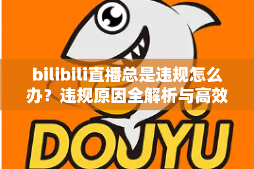 bilibili直播总是违规怎么办?违规原因全解析与高效应对方案完整指南 bilibili直播总是违规怎么办?违规原因全解析与高效应对方案完整指南