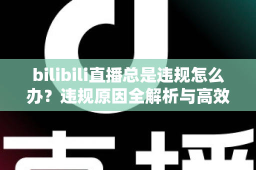 bilibili直播总是违规怎么办?违规原因全解析与高效应对方案完整指南 bilibili直播总是违规怎么办?违规原因全解析与高效应对方案完整指南