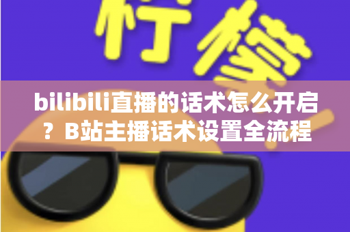 bilibili直播的话术怎么开启?B站主播话术设置全流程与实战技巧指南 bilibili直播的话术怎么开启?B站主播话术设置全流程与实战技巧指南