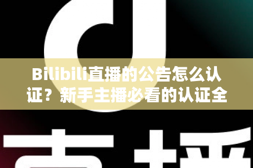Bilibili直播的公告怎么认证？新手主播必看的认证全流程与实战攻略