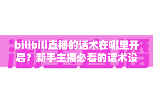 bilibili直播的话术在哪里开启？新手主播必看的话术设置全流程与实战指南