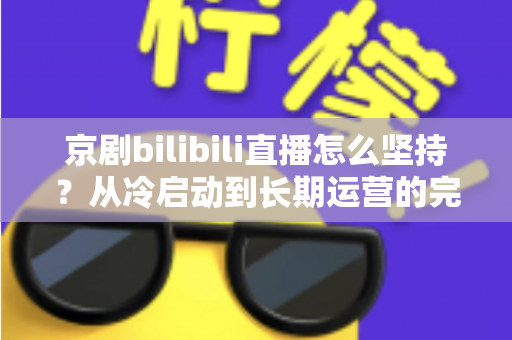 京剧bilibili直播怎么坚持?从冷启动到长期运营的完整实战指南 京剧bilibili直播怎么坚持?从冷启动到长期运营的完整实战指南