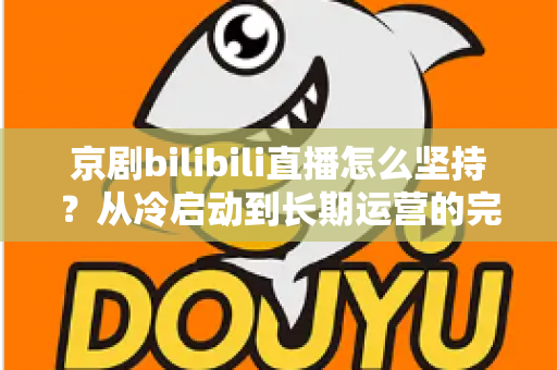 京剧bilibili直播怎么坚持？从冷启动到长期运营的完整实战指南